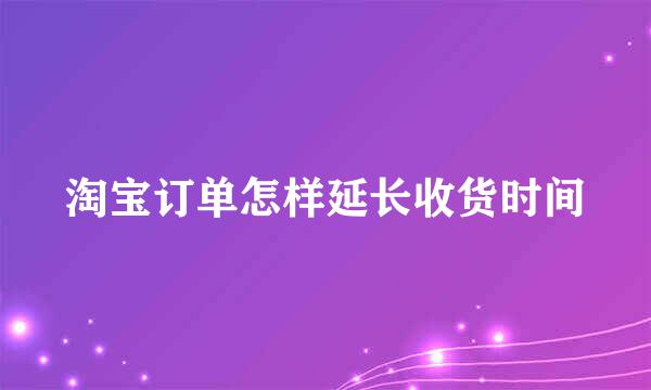 淘宝订单怎样延长收货时间