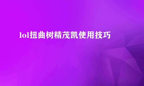 lol扭曲树精茂凯使用技巧