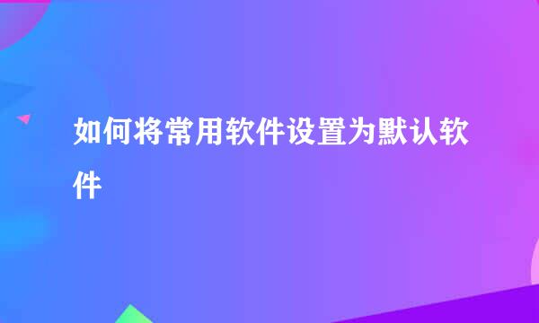 如何将常用软件设置为默认软件