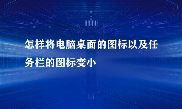 怎样将电脑桌面的图标以及任务栏的图标变小