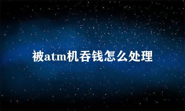 被atm机吞钱怎么处理