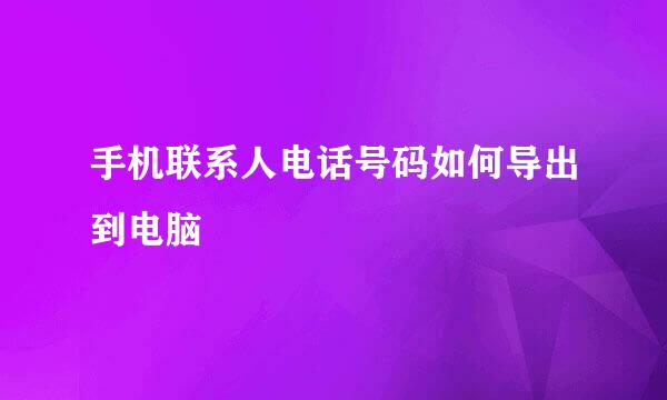 手机联系人电话号码如何导出到电脑