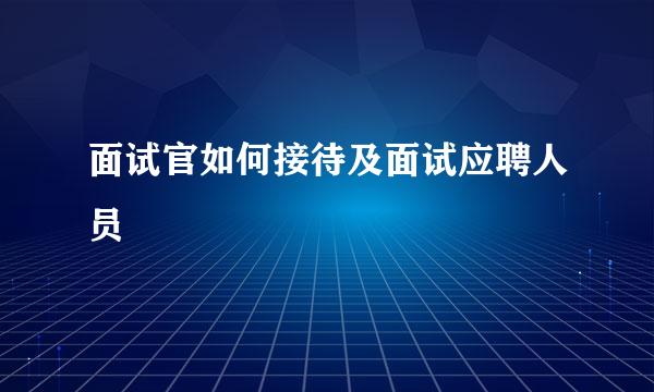 面试官如何接待及面试应聘人员