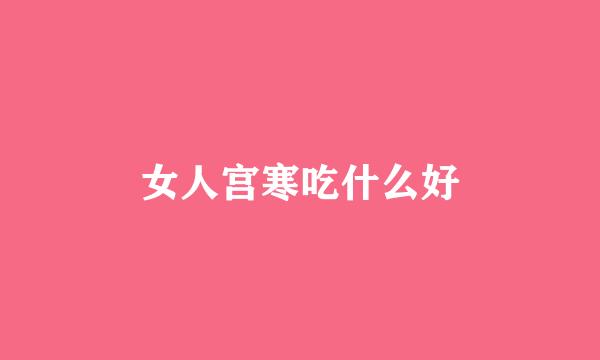 女人宫寒吃什么好