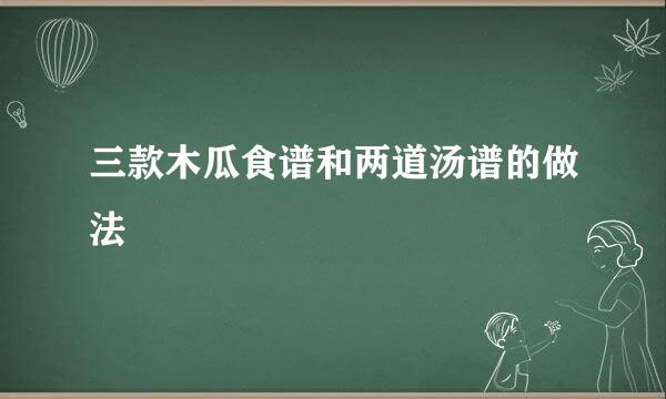 三款木瓜食谱和两道汤谱的做法