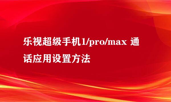 乐视超级手机1/pro/max 通话应用设置方法