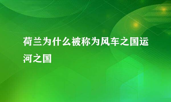 荷兰为什么被称为风车之国运河之国