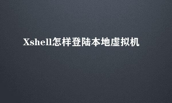 Xshell怎样登陆本地虚拟机