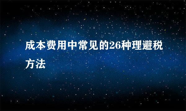 成本费用中常见的26种理避税方法