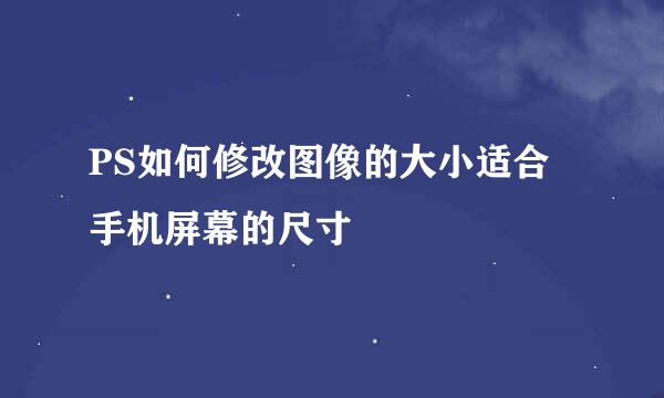PS如何修改图像的大小适合手机屏幕的尺寸