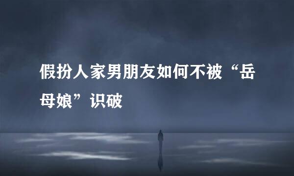 假扮人家男朋友如何不被“岳母娘”识破