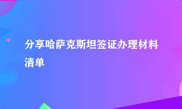 分享哈萨克斯坦签证办理材料清单