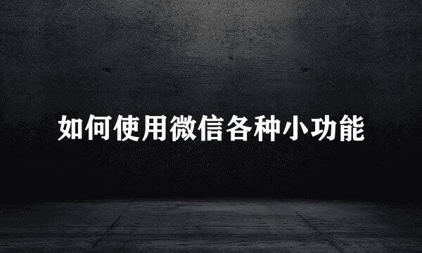 如何使用微信各种小功能