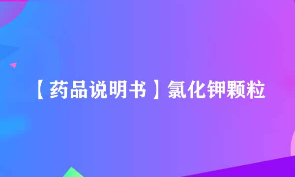 【药品说明书】氯化钾颗粒