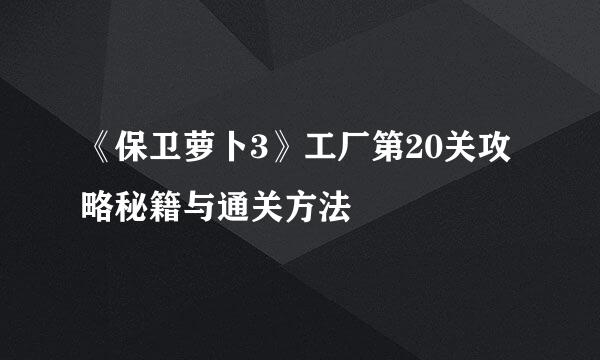 《保卫萝卜3》工厂第20关攻略秘籍与通关方法