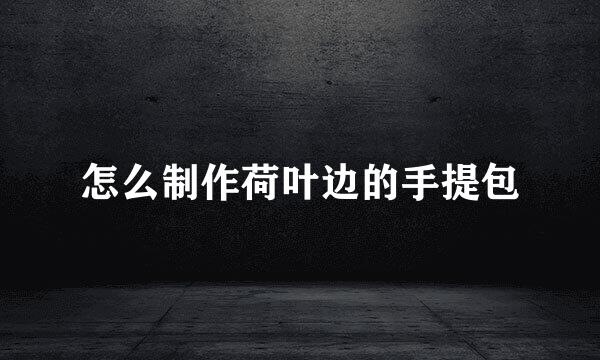 怎么制作荷叶边的手提包