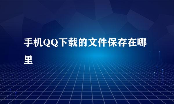 手机QQ下载的文件保存在哪里