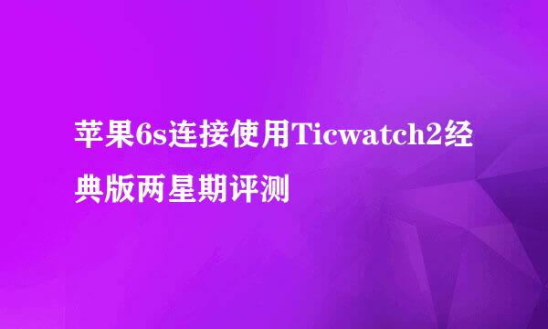 苹果6s连接使用Ticwatch2经典版两星期评测