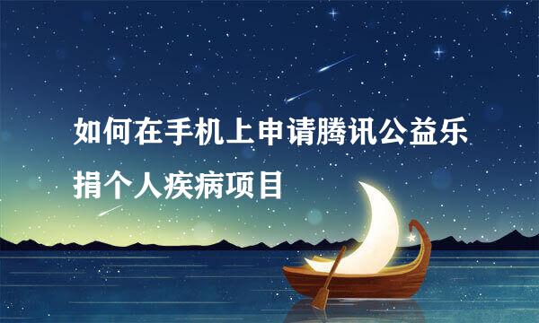 如何在手机上申请腾讯公益乐捐个人疾病项目