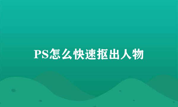 PS怎么快速抠出人物