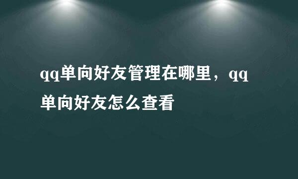 qq单向好友管理在哪里,qq单向好友怎么查看