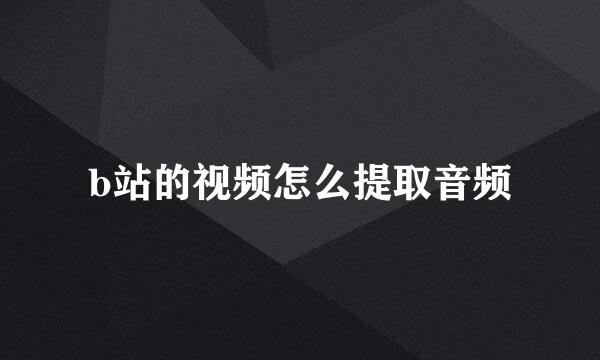 b站的视频怎么提取音频