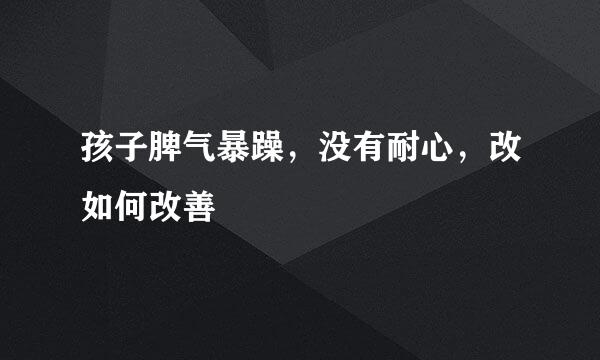 孩子脾气暴躁，没有耐心，改如何改善