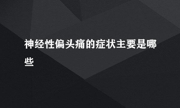 神经性偏头痛的症状主要是哪些