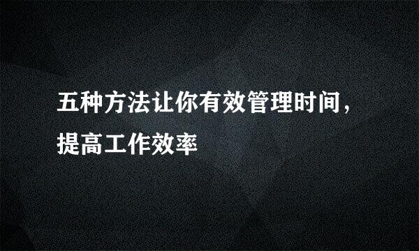 五种方法让你有效管理时间，提高工作效率