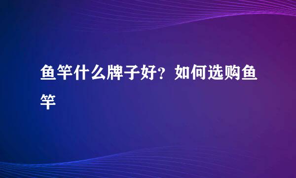 鱼竿什么牌子好？如何选购鱼竿