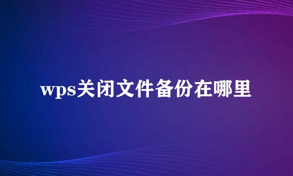 wps关闭文件备份在哪里