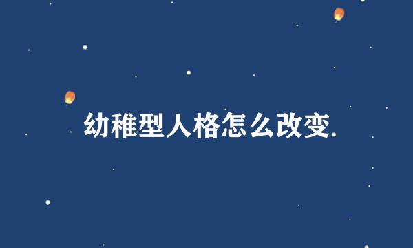 幼稚型人格怎么改变