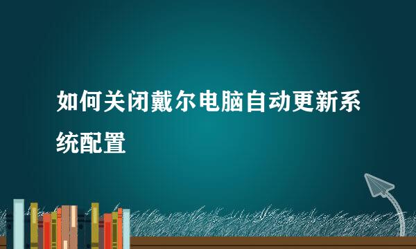 如何关闭戴尔电脑自动更新系统配置