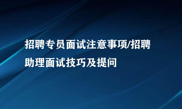 招聘专员面试注意事项/招聘助理面试技巧及提问