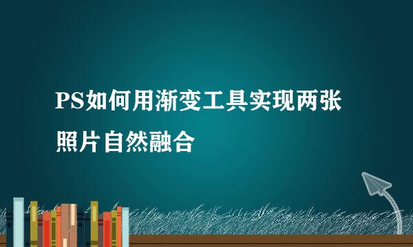 PS如何用渐变工具实现两张照片自然融合