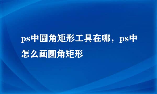 ps中圆角矩形工具在哪，ps中怎么画圆角矩形
