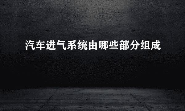 汽车进气系统由哪些部分组成
