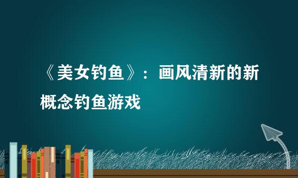 《美女钓鱼》：画风清新的新概念钓鱼游戏
