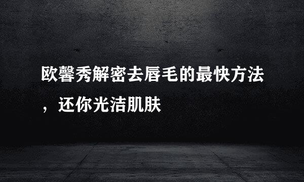 欧馨秀解密去唇毛的最快方法，还你光洁肌肤