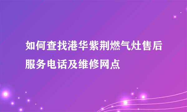 如何查找港华紫荆燃气灶售后服务电话及维修网点
