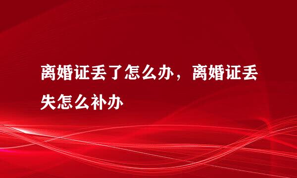 离婚证丢了怎么办，离婚证丢失怎么补办