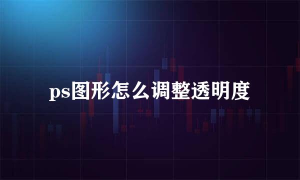 ps图形怎么调整透明度