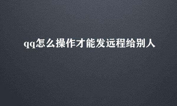 qq怎么操作才能发远程给别人