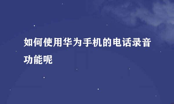 如何使用华为手机的电话录音功能呢