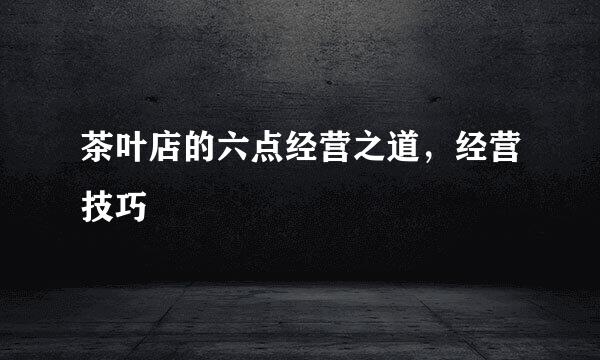 茶叶店的六点经营之道，经营技巧