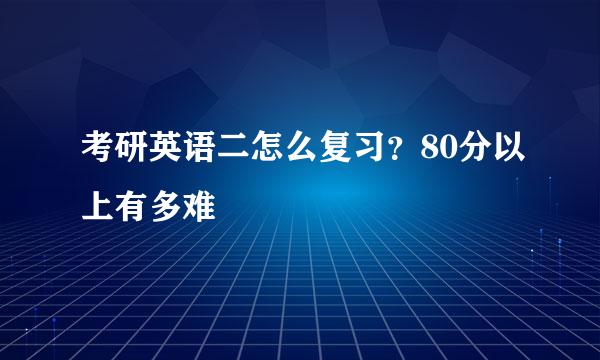 考研英语二怎么复习？80分以上有多难