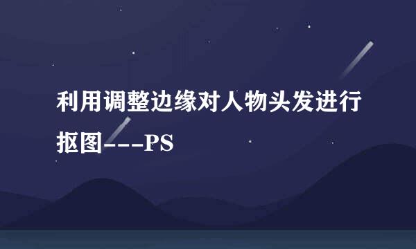 利用调整边缘对人物头发进行抠图---PS