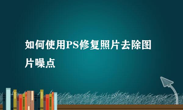 如何使用PS修复照片去除图片噪点