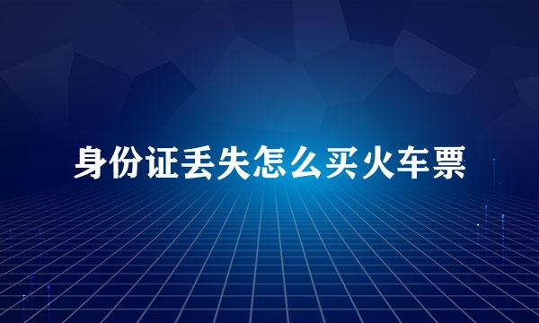 身份证丢失怎么买火车票