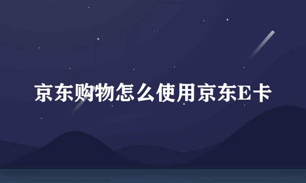 京东购物怎么使用京东E卡
